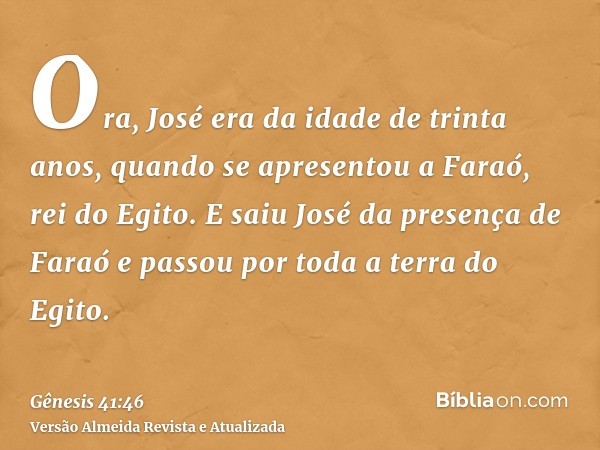 Ora, José era da idade de trinta anos, quando se apresentou a Faraó, rei do Egito. E saiu José da presença de Faraó e passou por toda a terra do Egito.