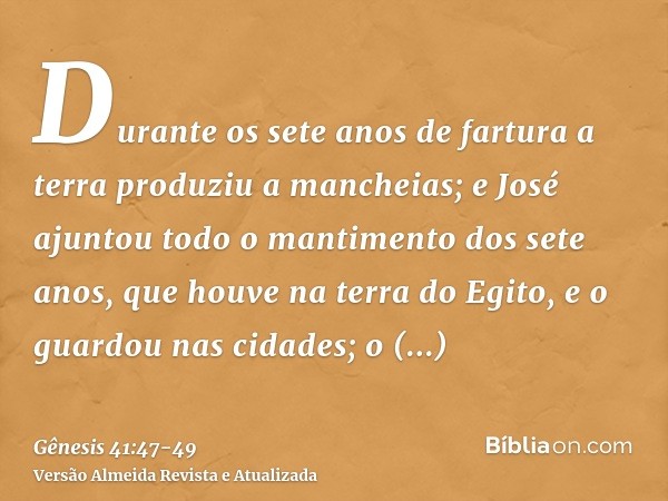 Durante os sete anos de fartura a terra produziu a mancheias;e José ajuntou todo o mantimento dos sete anos, que houve na terra do Egito, e o guardou nas cidade