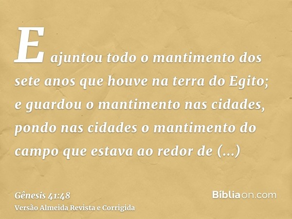 E ajuntou todo o mantimento dos sete anos que houve na terra do Egito; e guardou o mantimento nas cidades, pondo nas cidades o mantimento do campo que estava ao