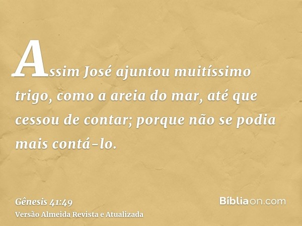 Assim José ajuntou muitíssimo trigo, como a areia do mar, até que cessou de contar; porque não se podia mais contá-lo.