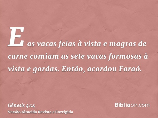 E as vacas feias à vista e magras de carne comiam as sete vacas formosas à vista e gordas. Então, acordou Faraó.