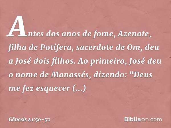 Antes dos anos de fome, Azenate, filha de Potífera, sacerdote de Om, deu a José dois filhos. Ao primeiro, José deu o nome de Manassés, dizendo: "Deus me fez es