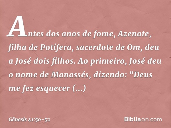 Antes dos anos de fome, Azenate, filha de Potífera, sacerdote de Om, deu a José dois filhos. Ao primeiro, José deu o nome de Ma­nassés, dizendo: "Deus me fez es