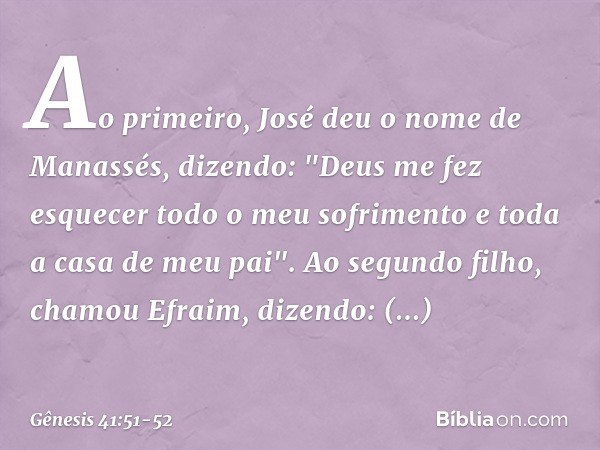 Ao primeiro, José deu o nome de Ma­nassés, dizendo: "Deus me fez esquecer todo o meu sofrimento e toda a casa de meu pai". Ao segundo filho, chamou Efraim, dize