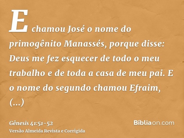 E chamou José o nome do primogênito Manassés, porque disse: Deus me fez esquecer de todo o meu trabalho e de toda a casa de meu pai.E o nome do segundo chamou E