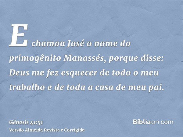 E chamou José o nome do primogênito Manassés, porque disse: Deus me fez esquecer de todo o meu trabalho e de toda a casa de meu pai.