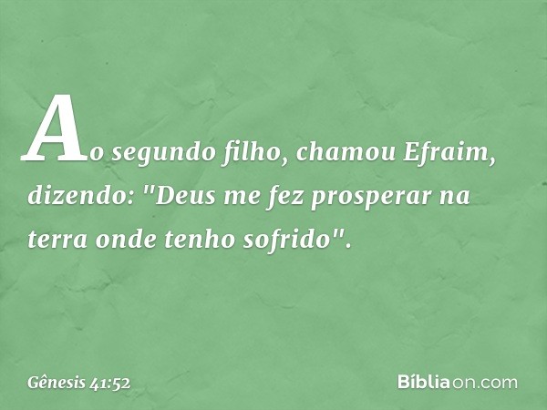 Ao segundo filho, chamou Efraim, dizen­do: "Deus me fez prosperar na terra onde tenho sofrido". -- Gênesis 41:52