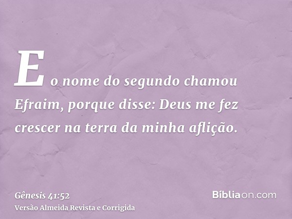 E o nome do segundo chamou Efraim, porque disse: Deus me fez crescer na terra da minha aflição.