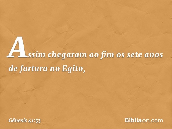 Assim chegaram ao fim os sete anos de fartura no Egito, -- Gênesis 41:53