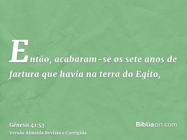 Então, acabaram-se os sete anos de fartura que havia na terra do Egito,