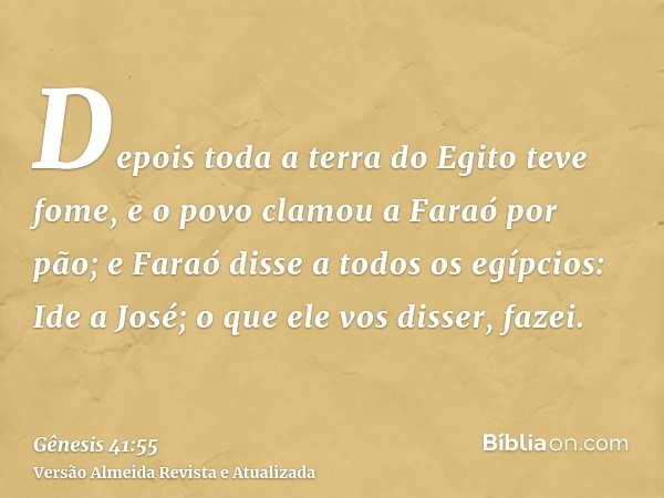 Depois toda a terra do Egito teve fome, e o povo clamou a Faraó por pão; e Faraó disse a todos os egípcios: Ide a José; o que ele vos disser, fazei.