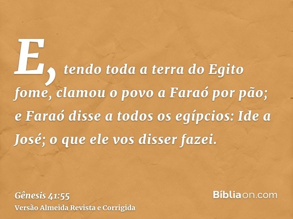 E, tendo toda a terra do Egito fome, clamou o povo a Faraó por pão; e Faraó disse a todos os egípcios: Ide a José; o que ele vos disser fazei.