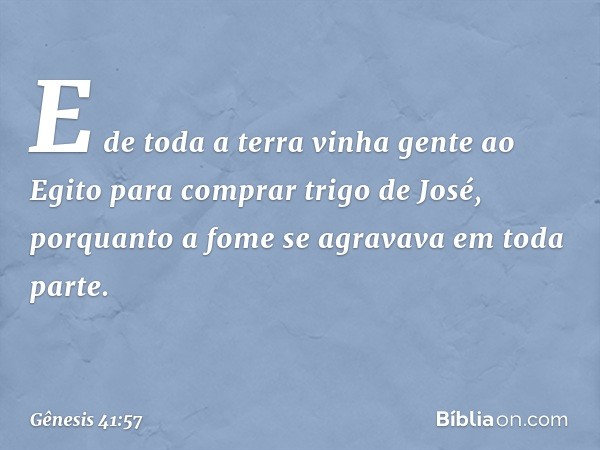 E de toda a terra vinha gente ao Egito para comprar trigo de José, porquanto a fome se agravava em toda parte. -- Gênesis 41:57