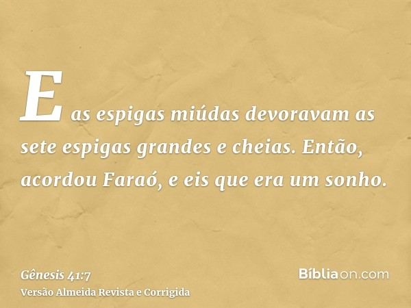 E as espigas miúdas devoravam as sete espigas grandes e cheias. Então, acordou Faraó, e eis que era um sonho.