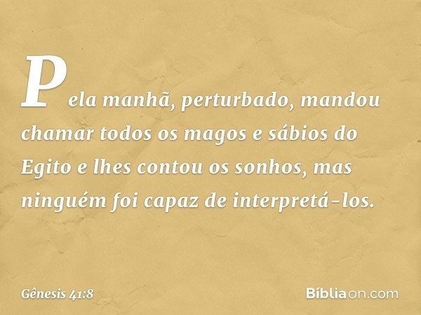 Pela manhã, perturbado, mandou chamar todos os magos e sábios do Egito e lhes contou os sonhos, mas ninguém foi capaz de interpretá-los. -- Gênesis 41:8