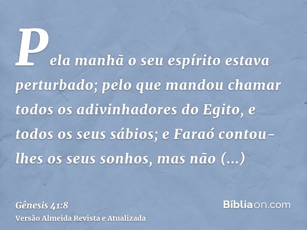 Pela manhã o seu espírito estava perturbado; pelo que mandou chamar todos os adivinhadores do Egito, e todos os seus sábios; e Faraó contou-lhes os seus sonhos,