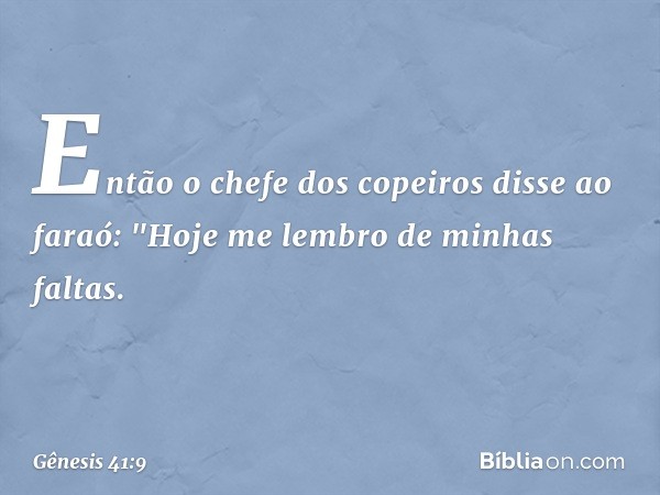 Então o chefe dos copeiros disse ao fa­raó: "Hoje me lembro de minhas faltas. -- Gênesis 41:9