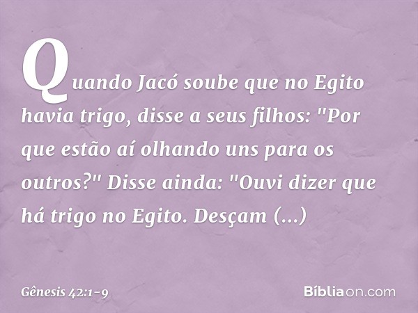 Quando Jacó soube que no Egito ha­via trigo, disse a seus filhos: "Por que estão aí olhando uns para os outros?" Disse ainda: "Ou­vi dizer que há trigo no Egito