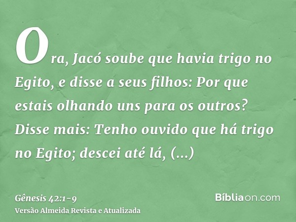 Ora, Jacó soube que havia trigo no Egito, e disse a seus filhos: Por que estais olhando uns para os outros?Disse mais: Tenho ouvido que há trigo no Egito; desce