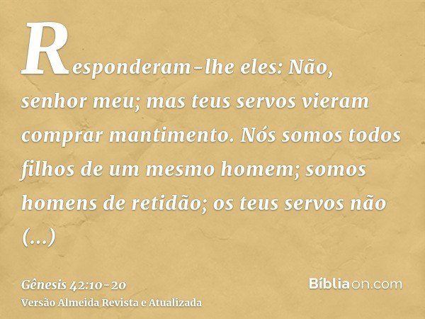 Responderam-lhe eles: Não, senhor meu; mas teus servos vieram comprar mantimento.Nós somos todos filhos de um mesmo homem; somos homens de retidão; os teus serv