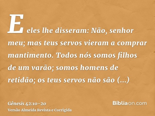 E eles lhe disseram: Não, senhor meu; mas teus servos vieram a comprar mantimento.Todos nós somos filhos de um varão; somos homens de retidão; os teus servos nã