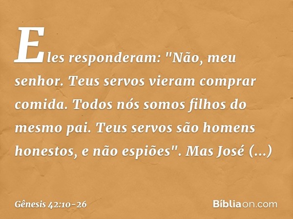 Eles responderam: "Não, meu senhor. Teus servos vieram comprar comida. Todos nós somos filhos do mesmo pai. Teus servos são homens honestos, e não espiões". Mas