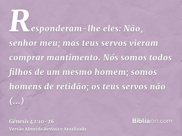 Responderam-lhe eles: Não, senhor meu; mas teus servos vieram comprar mantimento.Nós somos todos filhos de um mesmo homem; somos homens de retidão; os teus serv