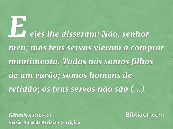 E eles lhe disseram: Não, senhor meu; mas teus servos vieram a comprar mantimento.Todos nós somos filhos de um varão; somos homens de retidão; os teus servos nã