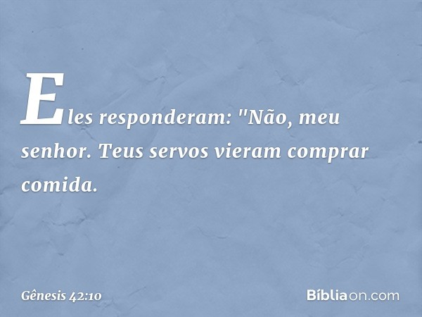 Eles responderam: "Não, meu senhor. Teus servos vieram comprar comida. -- Gênesis 42:10