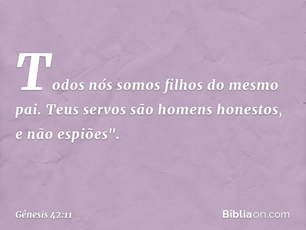 Todos nós somos filhos do mesmo pai. Teus servos são homens honestos, e não espiões". -- Gênesis 42:11