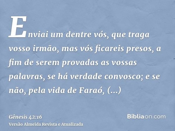 Enviai um dentre vós, que traga vosso irmão, mas vós ficareis presos, a fim de serem provadas as vossas palavras, se há verdade convosco; e se não, pela vida de