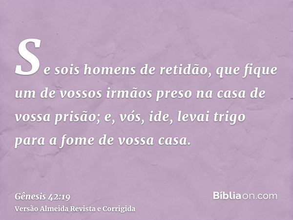 Se sois homens de retidão, que fique um de vossos irmãos preso na casa de vossa prisão; e, vós, ide, levai trigo para a fome de vossa casa.