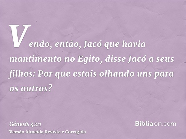 Vendo, então, Jacó que havia mantimento no Egito, disse Jacó a seus filhos: Por que estais olhando uns para os outros?