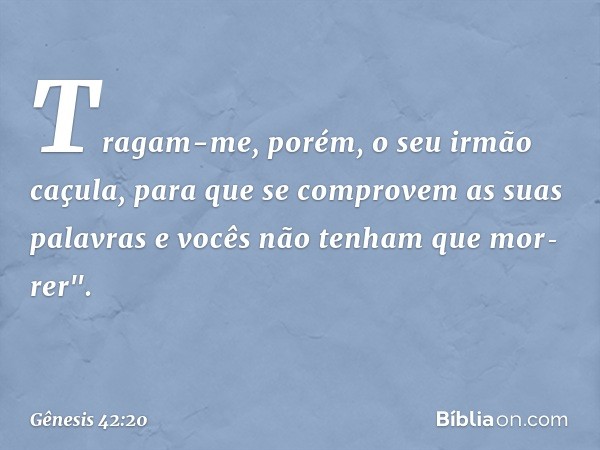 Tragam-me, porém, o seu irmão caçula, para que se comprovem as suas palavras e vocês não tenham que mor­rer". -- Gênesis 42:20