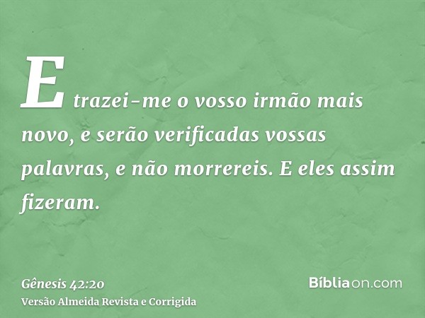 E trazei-me o vosso irmão mais novo, e serão verificadas vossas palavras, e não morrereis. E eles assim fizeram.