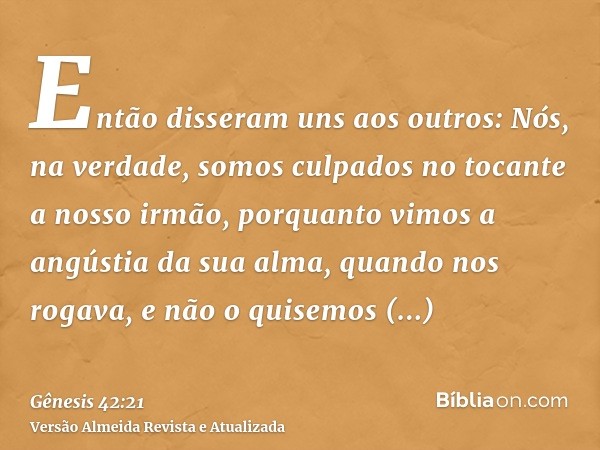 Então disseram uns aos outros: Nós, na verdade, somos culpados no tocante a nosso irmão, porquanto vimos a angústia da sua alma, quando nos rogava, e não o quis