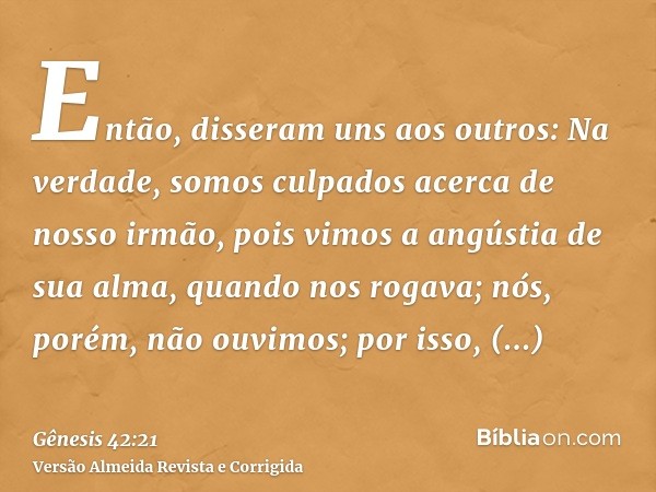 Então, disseram uns aos outros: Na verdade, somos culpados acerca de nosso irmão, pois vimos a angústia de sua alma, quando nos rogava; nós, porém, não ouvimos;