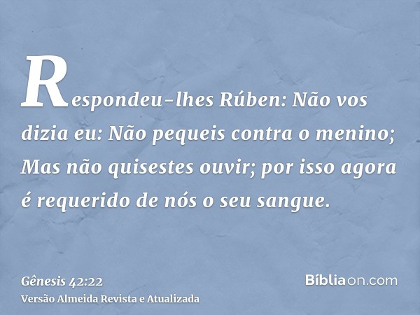 Respondeu-lhes Rúben: Não vos dizia eu: Não pequeis contra o menino; Mas não quisestes ouvir; por isso agora é requerido de nós o seu sangue.