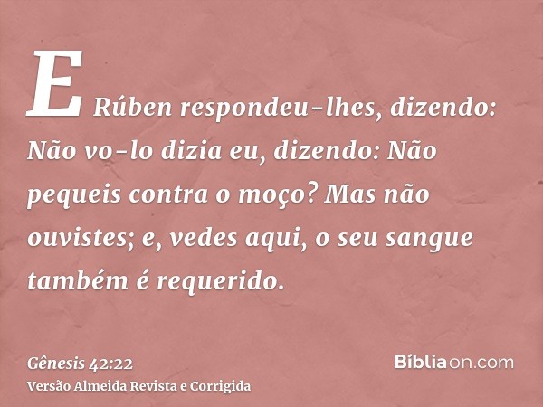 E Rúben respondeu-lhes, dizendo: Não vo-lo dizia eu, dizendo: Não pequeis contra o moço? Mas não ouvistes; e, vedes aqui, o seu sangue também é requerido.