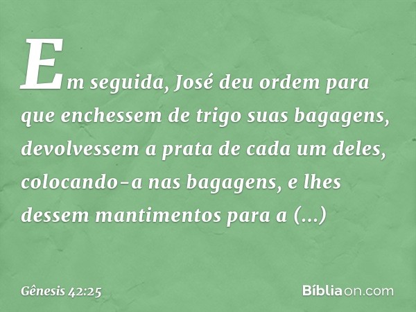 Em seguida, José deu ordem para que enchessem de trigo suas bagagens, devolvessem a prata de cada um deles, colocando-a nas baga­gens, e lhes dessem mantimentos