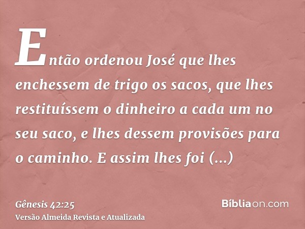 Então ordenou José que lhes enchessem de trigo os sacos, que lhes restituíssem o dinheiro a cada um no seu saco, e lhes dessem provisões para o caminho. E assim