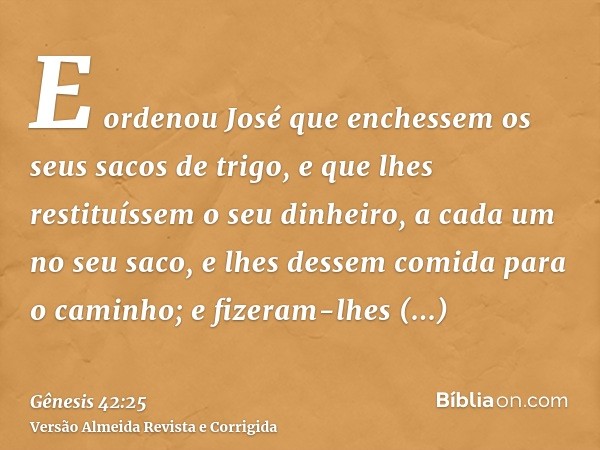 E ordenou José que enchessem os seus sacos de trigo, e que lhes restituíssem o seu dinheiro, a cada um no seu saco, e lhes dessem comida para o caminho; e fizer