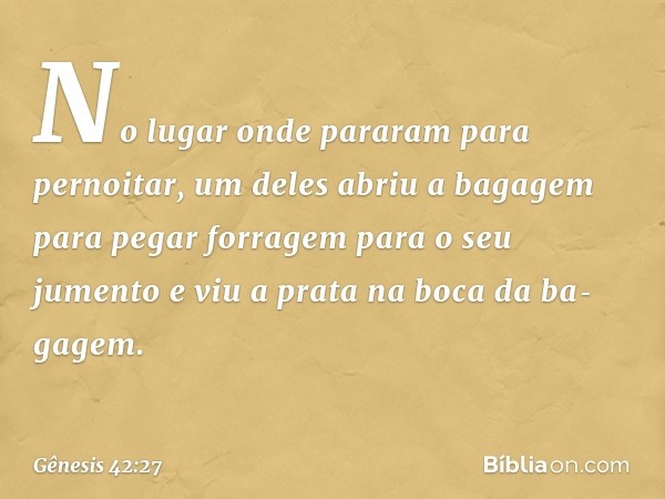 No lugar onde pararam para pernoitar, um deles abriu a bagagem para pegar forragem para o seu jumento e viu a prata na boca da ba­gagem. -- Gênesis 42:27