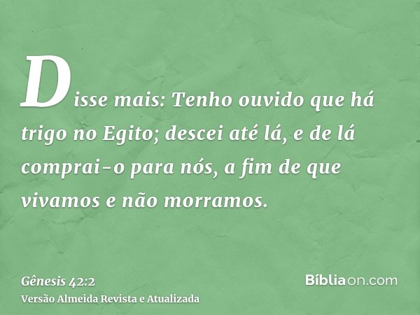 Disse mais: Tenho ouvido que há trigo no Egito; descei até lá, e de lá comprai-o para nós, a fim de que vivamos e não morramos.