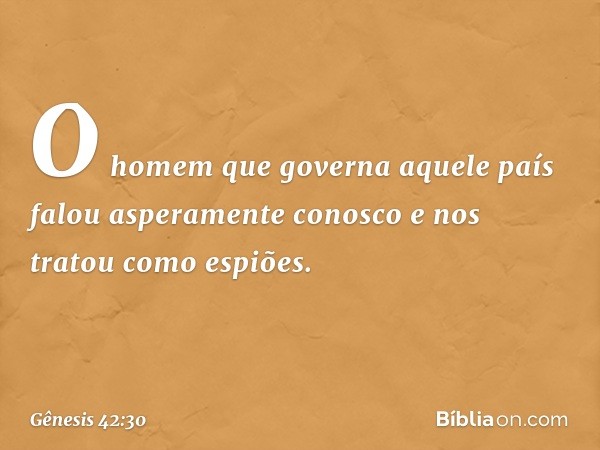 "O homem que governa aquele país falou asperamente conosco e nos tratou como espiões. -- Gênesis 42:30