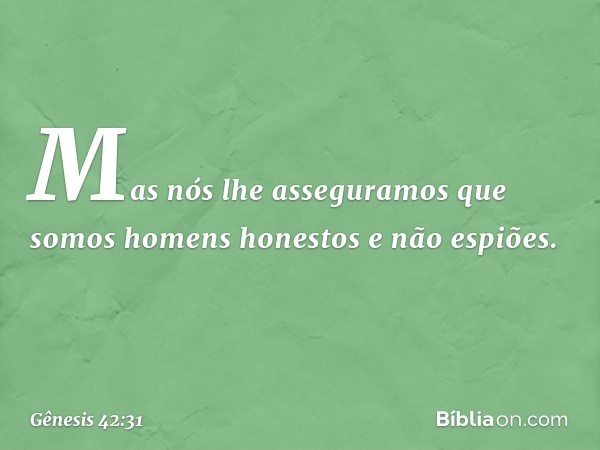 Mas nós lhe asseguramos que somos homens honestos e não espiões. -- Gênesis 42:31