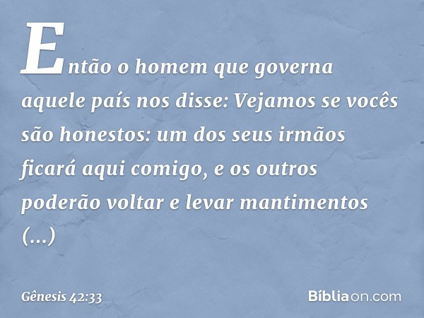 "Então o homem que governa aquele país nos disse: 'Vejamos se vocês são honestos: um dos seus ir­mãos ficará aqui comigo, e os outros poderão voltar e levar man