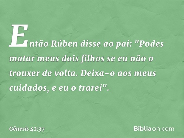 Então Rúben disse ao pai: "Podes matar meus dois filhos se eu não o trouxer de volta. Deixa-o aos meus cuidados, e eu o trarei". -- Gênesis 42:37