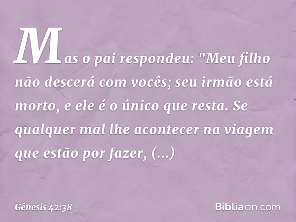 Mas o pai respondeu: "Meu filho não descerá com vocês; seu irmão está morto, e ele é o único que resta. Se qualquer mal lhe aconte­cer na viagem que estão por f