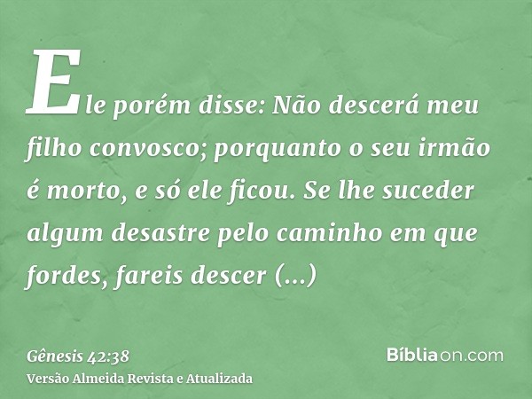 Ele porém disse: Não descerá meu filho convosco; porquanto o seu irmão é morto, e só ele ficou. Se lhe suceder algum desastre pelo caminho em que fordes, fareis